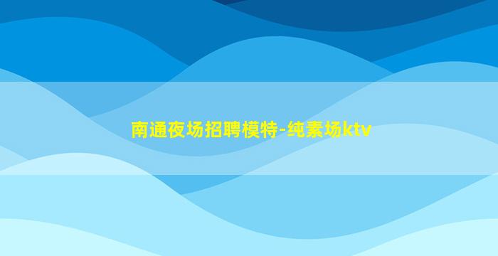 南通夜场招聘模特-纯素场ktv